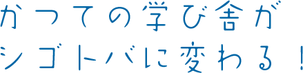 かつての学び舎がシゴトバに変わる！